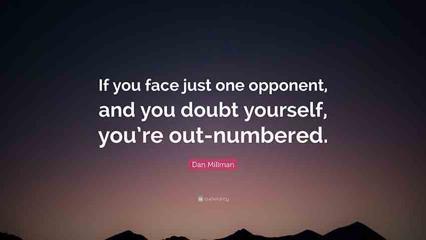 Dan Millman quote, if you face just one opponent, and you doubt yourself, you're outnumbered.